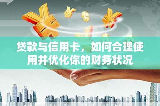 新兴贷款与信用卡，如何合理使用并优化你的财务状况
