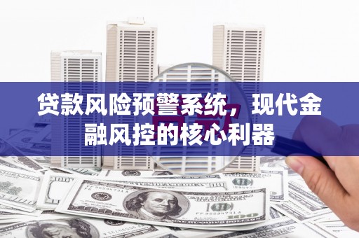 万载贷款风险预警系统,现代金融风控的核心利器 万载贷款风险预警系统,现代金融风控的核心利器