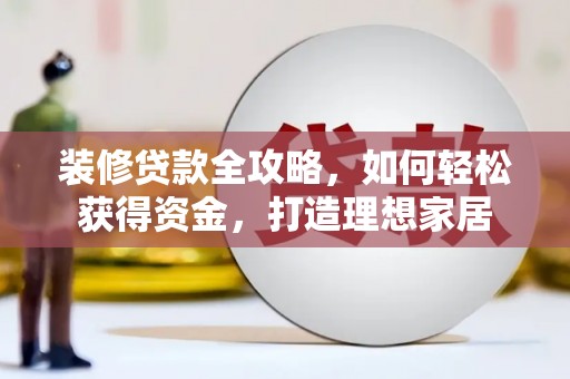 扶绥装修贷款全攻略，如何轻松获得资金，打造理想家居