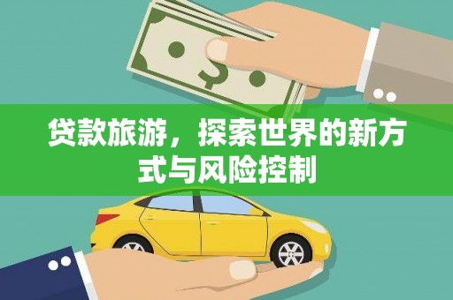 莿桐贷款旅游，探索世界的新方式与风险控制
