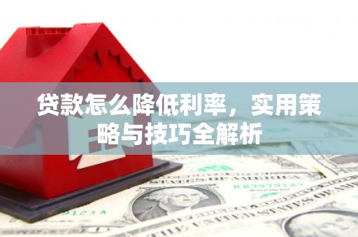 得荣贷款怎么降低利率，实用策略与技巧全解析