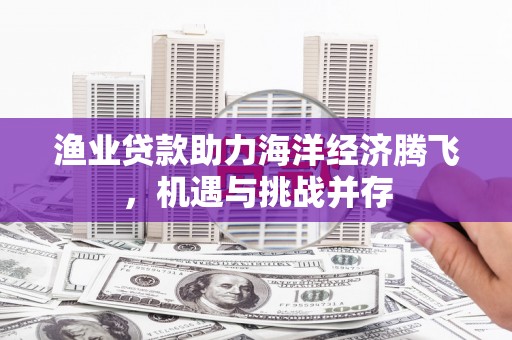 曾都渔业贷款助力海洋经济腾飞，机遇与挑战并存