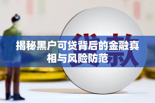 阳泉揭秘黑户可贷背后的金融真相与风险防范