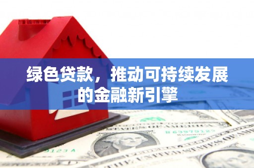 邯郸绿色贷款，推动可持续发展的金融新引擎