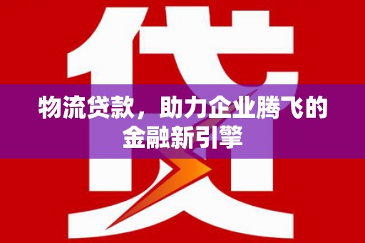 凉山物流贷款，助力企业腾飞的金融新引擎