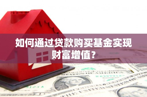 清镇如何通过贷款购买基金实现财富增值？