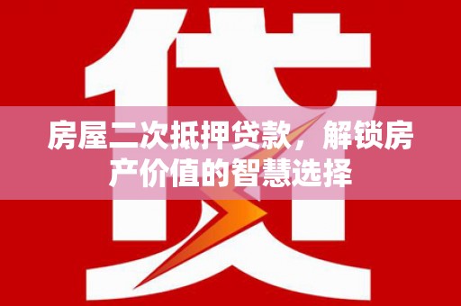 故城房屋二次抵押贷款，解锁房产价值的智慧选择
