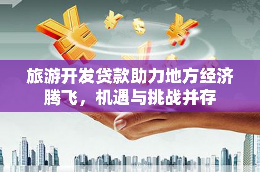 龙崎旅游开发贷款助力地方经济腾飞，机遇与挑战并存