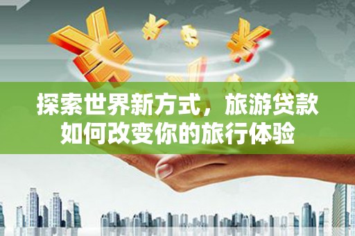 那曲探索世界新方式，旅游贷款如何改变你的旅行体验