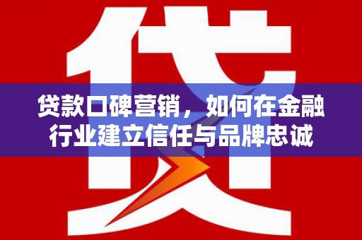 永州贷款口碑营销，如何在金融行业建立信任与品牌忠诚