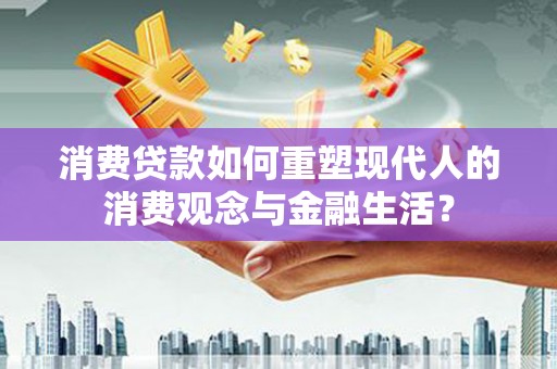 福田消费贷款如何重塑现代人的消费观念与金融生活？