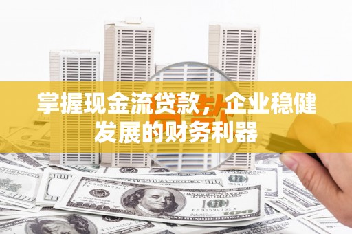 江西掌握现金流贷款，企业稳健发展的财务利器