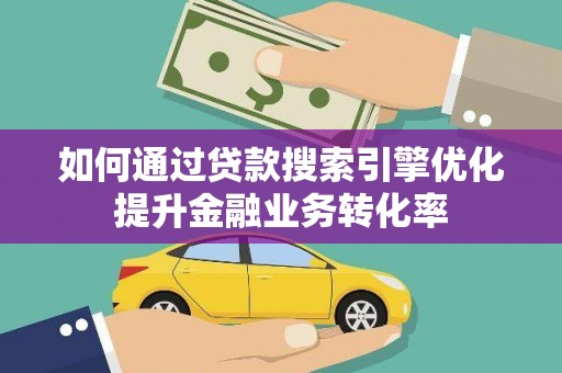 乐都如何通过贷款搜索引擎优化提升金融业务转化率