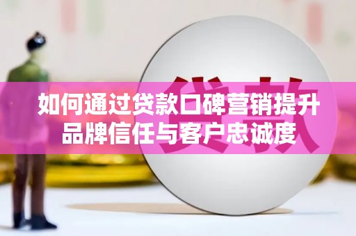 岷县如何通过贷款口碑营销提升品牌信任与客户忠诚度