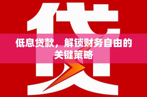 凯里低息贷款，解锁财务自由的关键策略