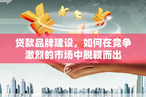 杭锦后旗贷款品牌建设，如何在竞争激烈的市场中脱颖而出