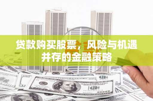 张掖贷款购买股票，风险与机遇并存的金融策略
