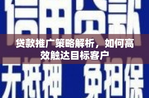 横山贷款推广策略解析，如何高效触达目标客户