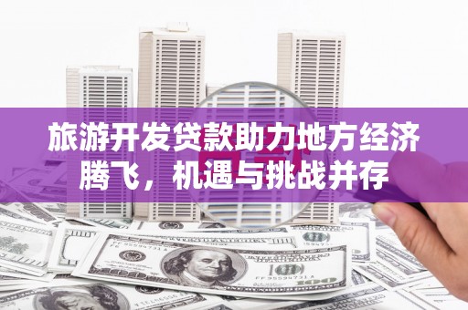 左云旅游开发贷款助力地方经济腾飞，机遇与挑战并存