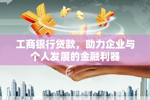 马山工商银行贷款，助力企业与个人发展的金融利器