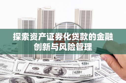 鄱阳探索资产证券化贷款的金融创新与风险管理