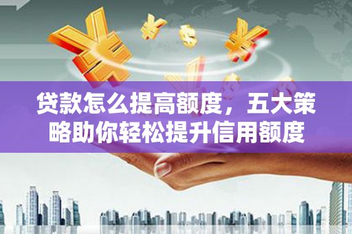 河南贷款怎么提高额度，五大策略助你轻松提升信用额度