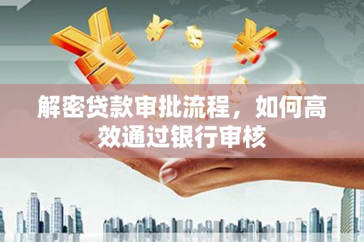 绩溪解密贷款审批流程，如何高效通过银行审核