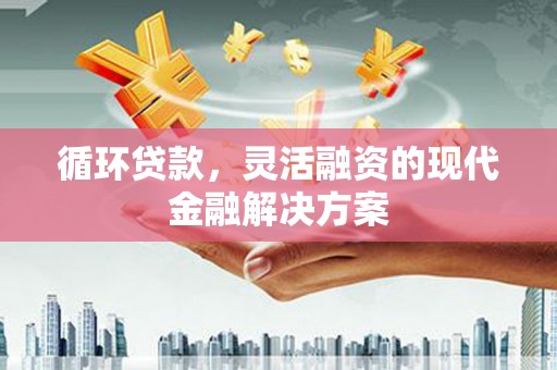 西华循环贷款，灵活融资的现代金融解决方案