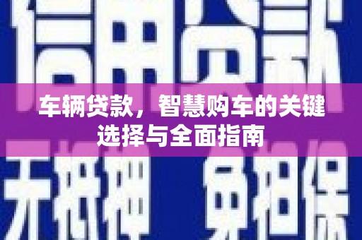 太湖车辆贷款，智慧购车的关键选择与全面指南