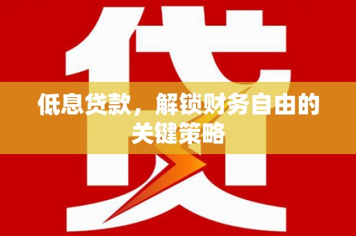 张掖低息贷款，解锁财务自由的关键策略