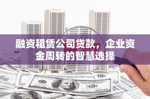 兴安融资租赁公司贷款，企业资金周转的智慧选择