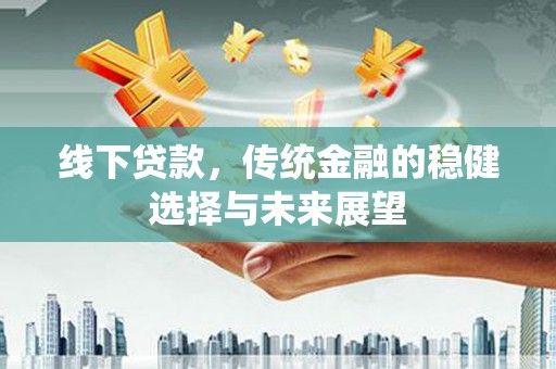 弓长岭线下贷款，传统金融的稳健选择与未来展望