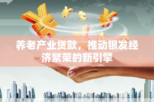 五华养老产业贷款，推动银发经济繁荣的新引擎