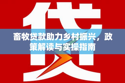顺城畜牧贷款助力乡村振兴，政策解读与实操指南
