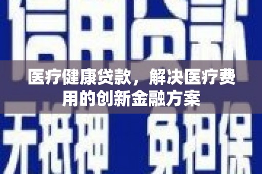 平南医疗健康贷款，解决医疗费用的创新金融方案