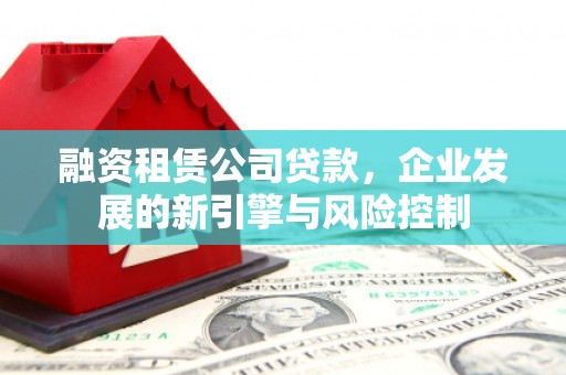 增城融资租赁公司贷款，企业发展的新引擎与风险控制