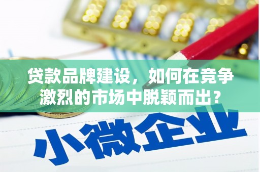 竹塘贷款品牌建设，如何在竞争激烈的市场中脱颖而出？