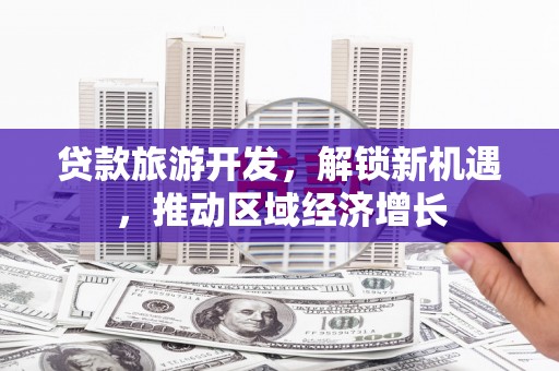 芬园贷款旅游开发，解锁新机遇，推动区域经济增长