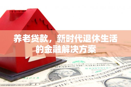 高碑店养老贷款，新时代退休生活的金融解决方案