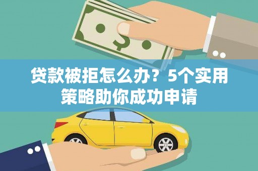 承德贷款被拒怎么办？5个实用策略助你成功申请