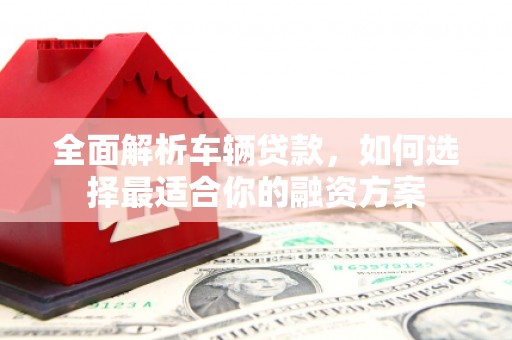 获嘉全面解析车辆贷款，如何选择最适合你的融资方案