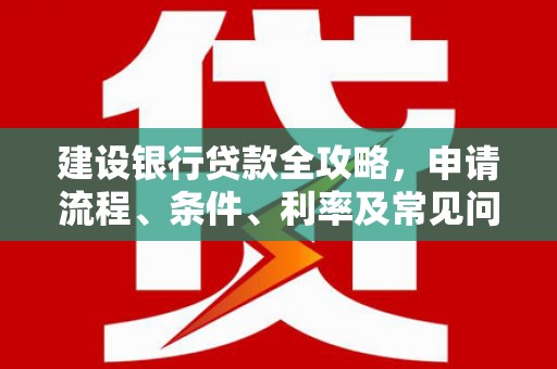 西区建设银行贷款全攻略，申请流程、条件、利率及常见问题解答