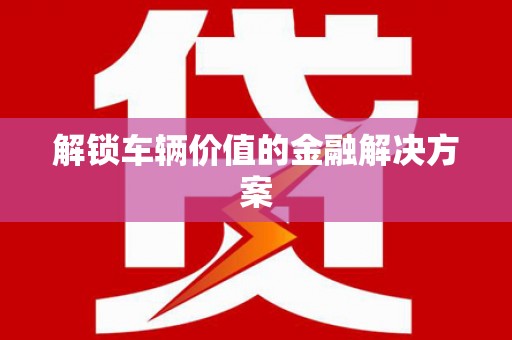 尉氏解锁车辆价值的金融解决方案