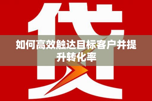 临夏如何高效触达目标客户并提升转化率