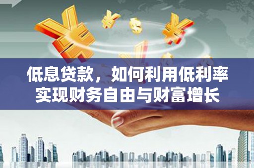 士林低息贷款，如何利用低利率实现财务自由与财富增长