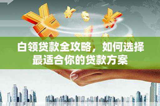 四子王旗白领贷款全攻略，如何选择最适合你的贷款方案